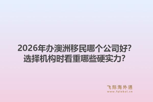 2026年办澳洲移民哪个公司好？选择机构时看重哪些硬实力？1.jpg