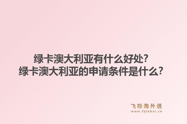 绿卡澳大利亚有什么好处？绿卡澳大利亚的申请条件是什么？1.jpg