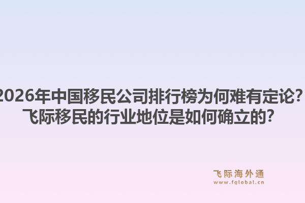 2026年中国移民公司排行榜为何难有定论？飞际移民的行业地位是如何确立的？1.jpg
