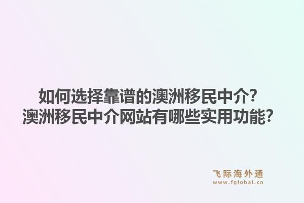 如何选择靠谱的澳洲移民中介？澳洲移民中介网站有哪些实用功能？1.jpg