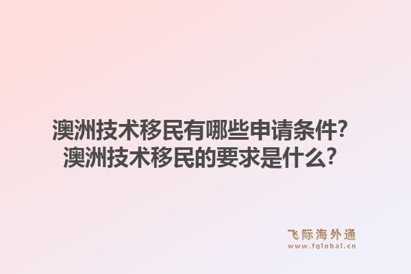澳洲技术移民有哪些申请条件？澳洲技术移民的要求是什么？1.jpg
