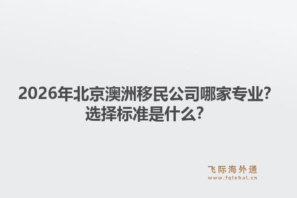 2026年北京澳洲移民公司哪家专业?选择标准是什么?1.jpg