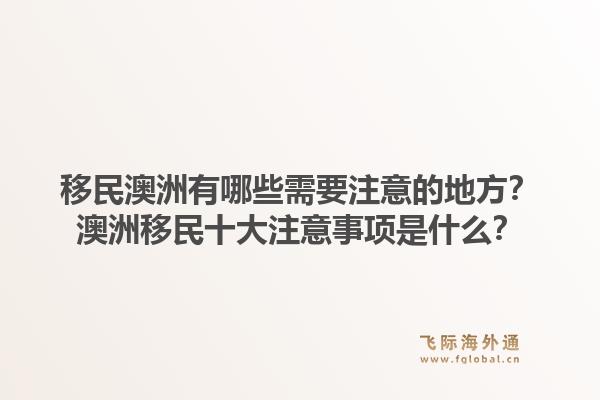 移民澳洲有哪些需要注意的地方？澳洲移民十大注意事项是什么？1.jpg