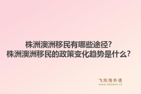 株洲澳洲移民有哪些途径？株洲澳洲移民的政策变化趋势是什么？1.jpg
