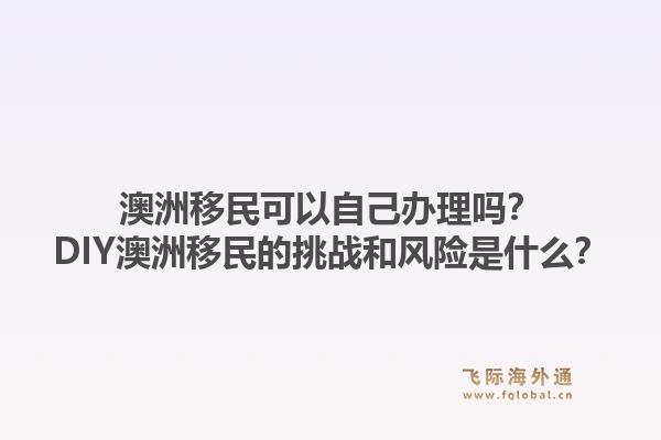 澳洲移民可以自己办理吗？DIY澳洲移民的挑战和风险是什么？1.jpg