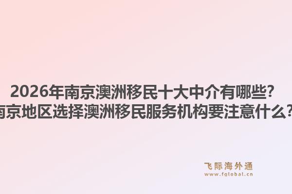 2026年南京澳洲移民十大中介有哪些?南京地区选择澳洲移民服务机构要注意什么?1.jpg