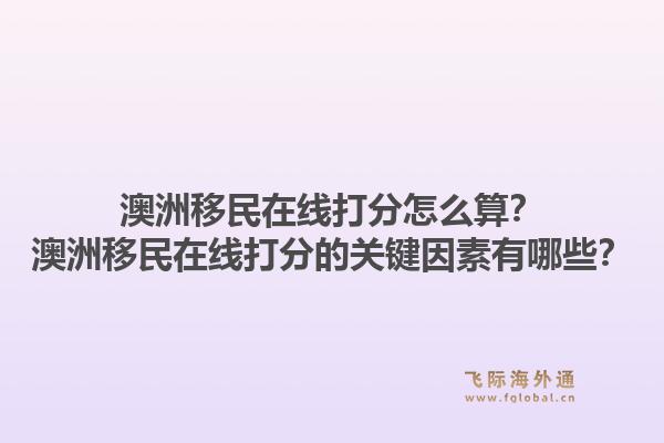 澳洲移民在线打分怎么算？澳洲移民在线打分的关键因素有哪些？1.jpg