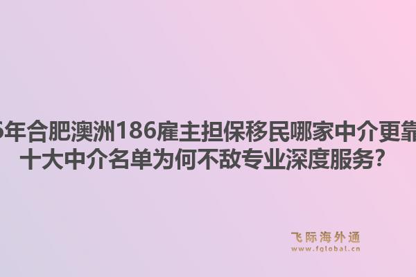 2026年合肥澳洲186雇主担保移民哪家中介更靠谱？十大中介名单为何不敌专业深度服务？1.jpg