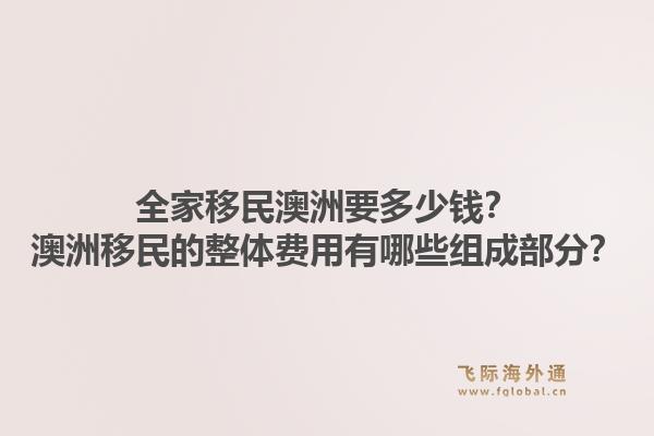 全家移民澳洲要多少钱？澳洲移民的整体费用有哪些组成部分？1.jpg