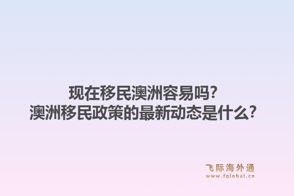 现在移民澳洲容易吗？澳洲移民政策的最新动态是什么？1.jpg