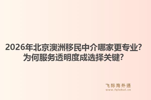 2026年北京澳洲移民中介哪家更专业?为何服务透明度成选择关键?1.jpg