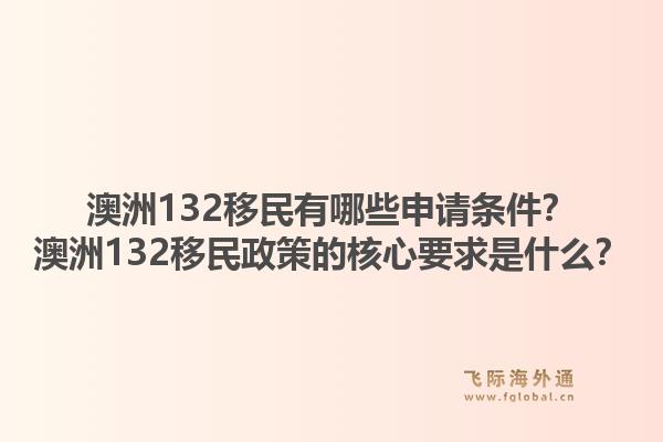 澳洲132移民有哪些申请条件?澳洲132移民政策的核心要求是什么?1.jpg
