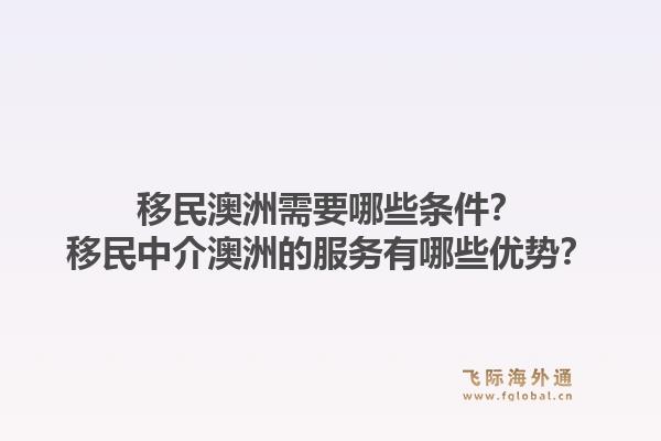 移民澳洲需要哪些条件?移民中介澳洲的服务有哪些优势?1.jpg