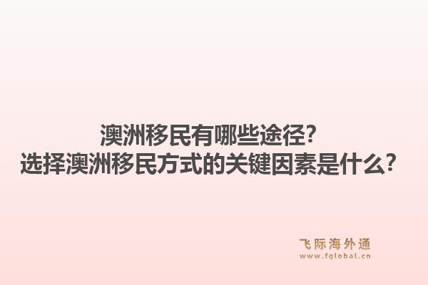 澳洲移民有哪些途径？选择澳洲移民方式的关键因素是什么？1.jpg