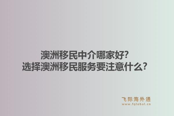 澳洲移民中介哪家好？选择澳洲移民服务要注意什么？1.jpg