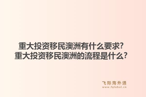 重大投资移民澳洲有什么要求?重大投资移民澳洲的流程是什么?1.jpg