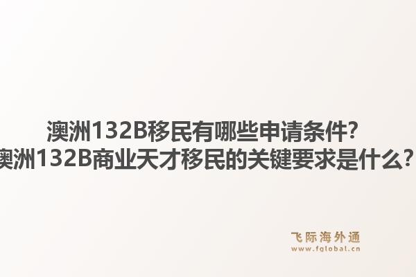 澳洲132B移民有哪些申请条件?澳洲132B商业天才移民的关键要求是什么?1.jpg