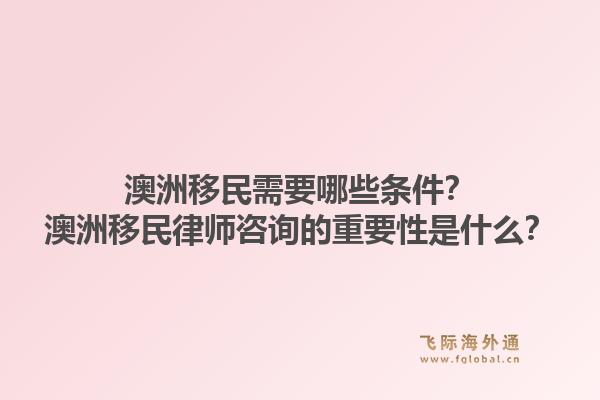 澳洲移民需要哪些条件？澳洲移民律师咨询的重要性是什么？1.jpg