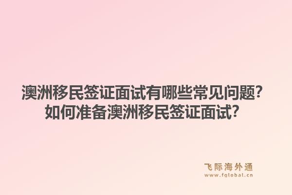澳洲移民签证面试有哪些常见问题?如何准备澳洲移民签证面试?1.jpg
