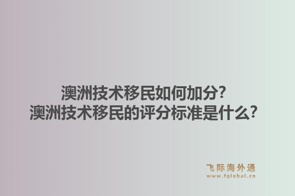 澳洲技术移民如何加分?澳洲技术移民的评分标准是什么?1.jpg