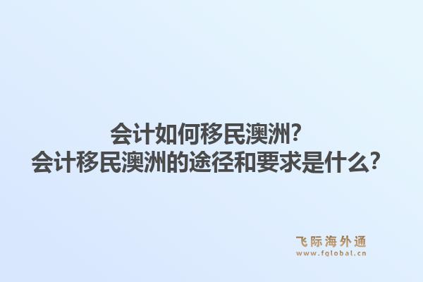会计如何移民澳洲?会计移民澳洲的途径和要求是什么?1.jpg