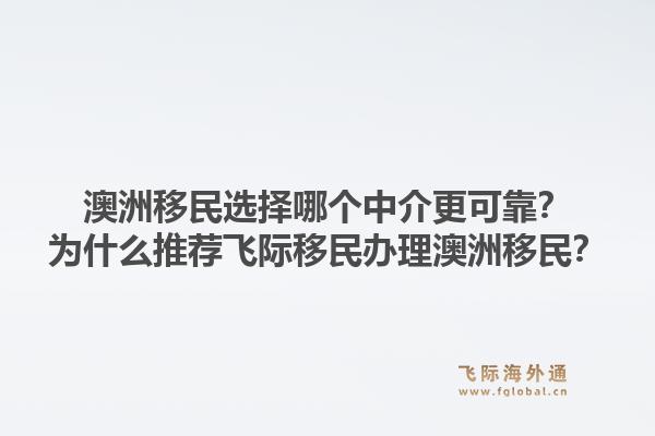 澳洲移民选择哪个中介更可靠?为什么推荐飞际移民办理澳洲移民?1.jpg