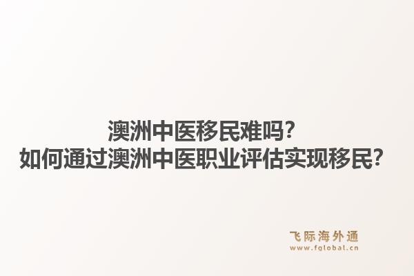 澳洲中医移民难吗？如何通过澳洲中医职业评估实现移民？1.jpg