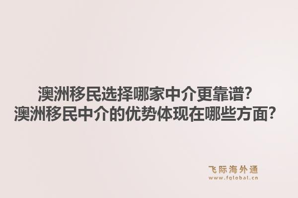 澳洲移民选择哪家中介更靠谱？澳洲移民中介的优势体现在哪些方面？1.jpg