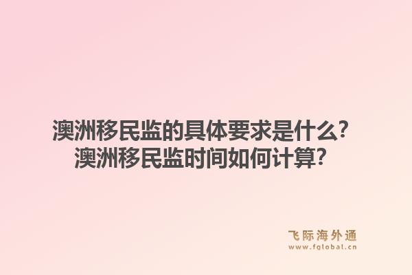 澳洲移民监的具体要求是什么？澳洲移民监时间如何计算？1.jpg