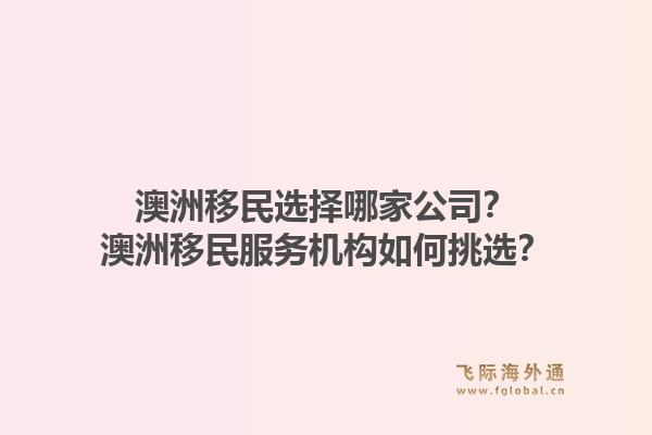 澳洲移民选择哪家公司？澳洲移民服务机构如何挑选？1.jpg