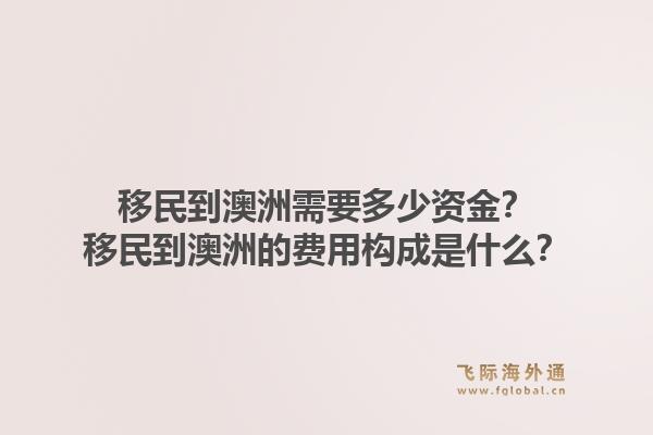 移民到澳洲需要多少资金？移民到澳洲的费用构成是什么？1.jpg