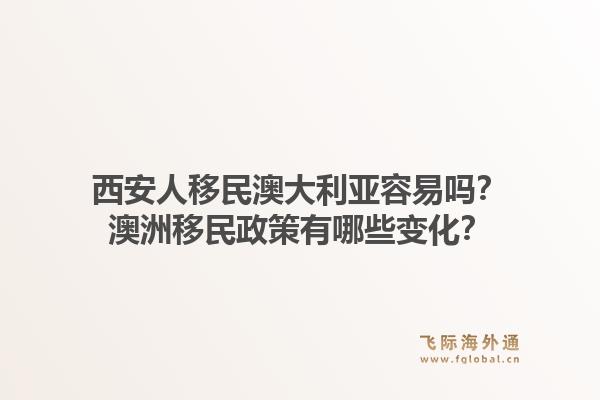 西安人移民澳大利亚容易吗？澳洲移民政策有哪些变化？1.jpg