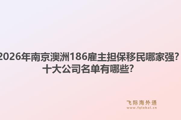 2026年南京澳洲186雇主担保移民哪家强？十大公司名单有哪些？1.jpg
