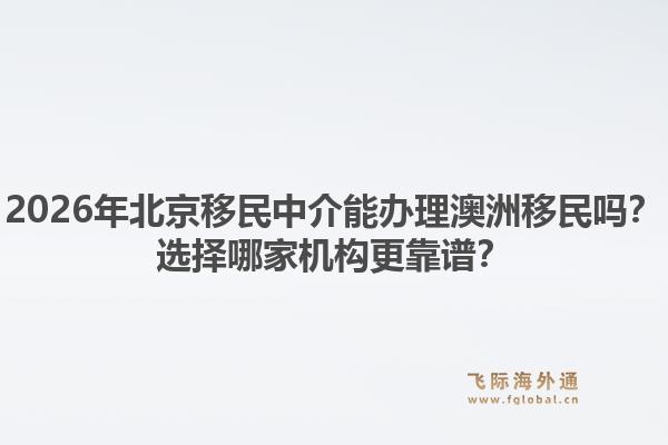 2026年北京移民中介能办理澳洲移民吗？选择哪家机构更靠谱？1.jpg