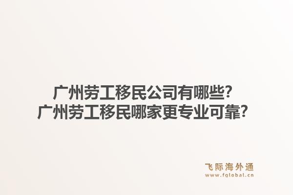 广州劳工移民公司有哪些？广州劳工移民哪家更专业可靠？1.jpg