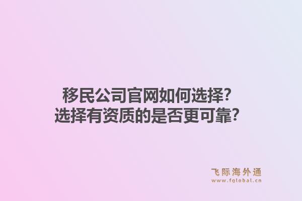 移民公司官网如何选择？选择有资质的是否更可靠？1.jpg