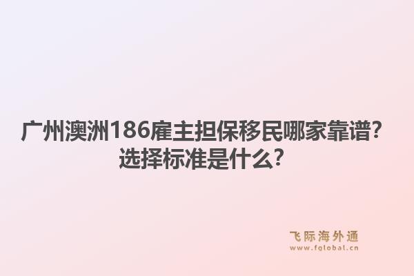 广州澳洲186雇主担保移民哪家靠谱?选择标准是什么?1.jpg