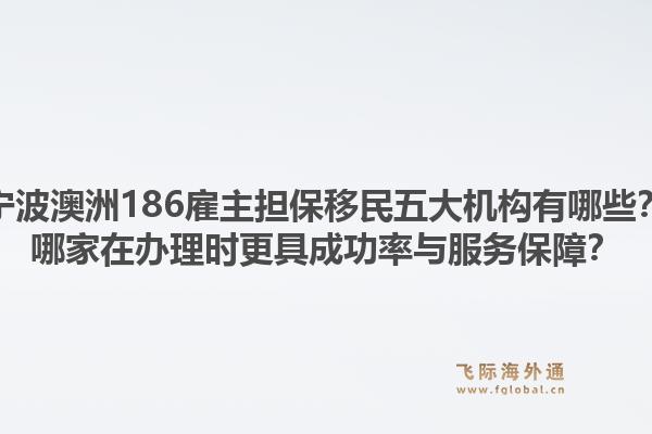 宁波澳洲186雇主担保移民五大机构有哪些?哪家在办理时更具成功率与服务保障?1.jpg