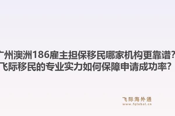广州澳洲186雇主担保移民哪家机构更靠谱?飞际移民的专业实力如何保障申请成功率?1.jpg