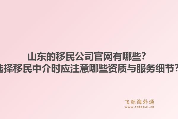 山东的移民公司官网有哪些？选择移民中介时应注意哪些资质与服务细节？1.jpg