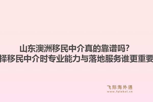 山东澳洲移民中介真的靠谱吗？选择移民中介时专业能力与落地服务谁更重要？