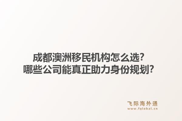 成都澳洲移民机构怎么选？哪些公司能真正助力身份规划？