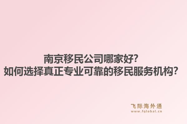 南京移民公司哪家好？如何选择真正专业可靠的移民服务机构？