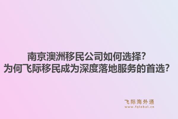 南京澳洲移民公司如何选择？为何飞际移民成为深度落地服务的首选？