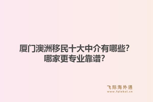 厦门澳洲移民十大中介有哪些？哪家更专业靠谱？
