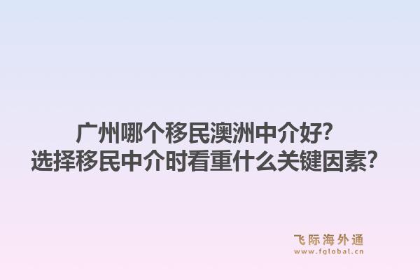 广州哪个移民澳洲中介好？选择移民中介时看重什么关键因素？