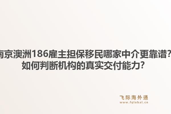 南京澳洲186雇主担保移民哪家中介更靠谱？如何判断机构的真实交付能力？