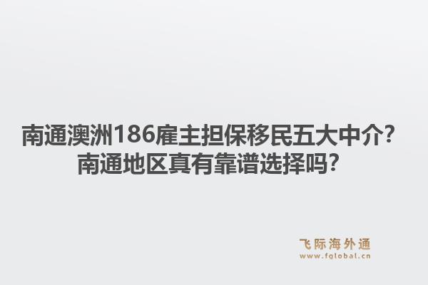 南通澳洲186雇主担保移民五大中介？南通地区真有靠谱选择吗？
