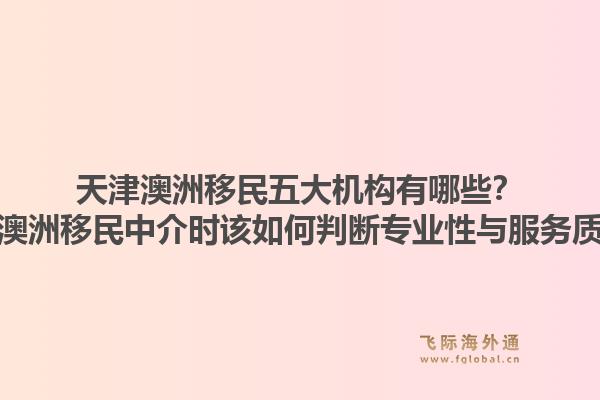 天津澳洲移民五大机构有哪些？选择澳洲移民中介时该如何判断专业性与服务质量？
