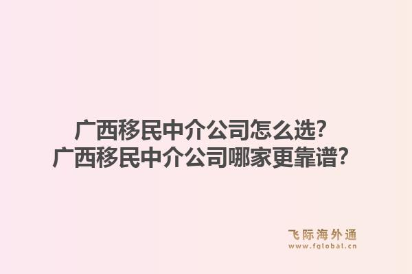 广西移民中介公司怎么选？广西移民中介公司哪家更靠谱？